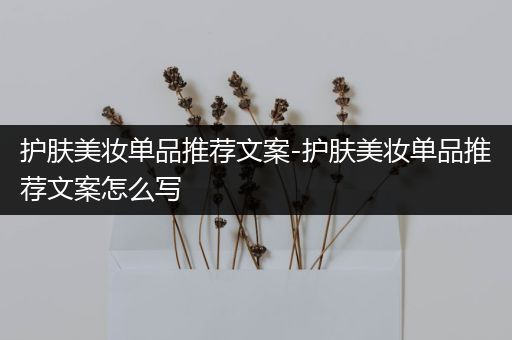 護(hù)膚美妝單品推薦文案-護(hù)膚美妝單品推薦文案怎么寫