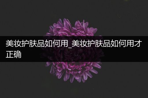 美妝護(hù)膚品如何用_美妝護(hù)膚品如何用才正確