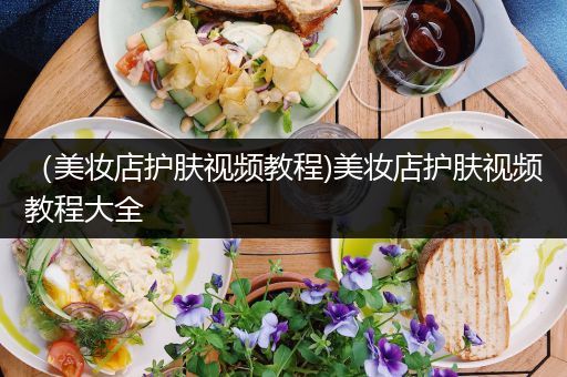 （美妝店護膚視頻教程)美妝店護膚視頻教程大全