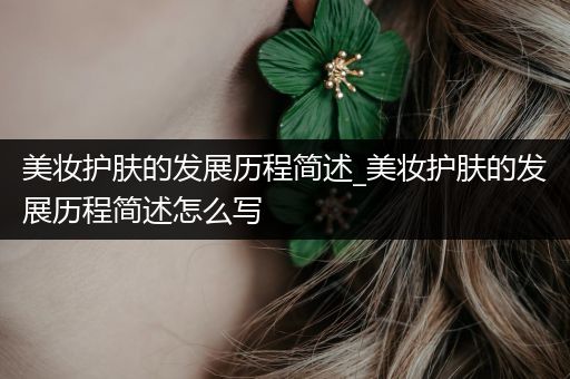 美妝護(hù)膚的發(fā)展歷程簡(jiǎn)述_美妝護(hù)膚的發(fā)展歷程簡(jiǎn)述怎么寫