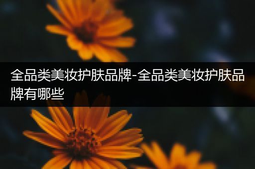 全品類美妝護膚品牌-全品類美妝護膚品牌有哪些