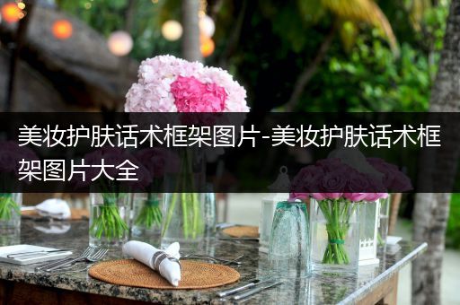 美妝護(hù)膚話術(shù)框架圖片-美妝護(hù)膚話術(shù)框架圖片大全