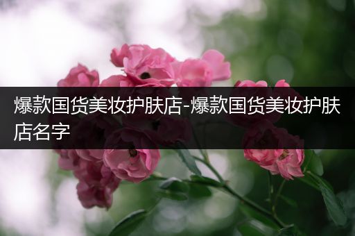 爆款國貨美妝護膚店-爆款國貨美妝護膚店名字