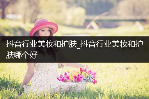 抖音行業(yè)美妝和護(hù)膚_抖音行業(yè)美妝和護(hù)膚哪個好