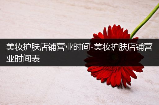 美妝護膚店鋪營業(yè)時間-美妝護膚店鋪營業(yè)時間表