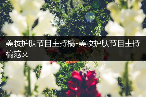 美妝護(hù)膚節(jié)目主持稿-美妝護(hù)膚節(jié)目主持稿范文