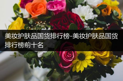 美妝護(hù)膚品國貨排行榜-美妝護(hù)膚品國貨排行榜前十名