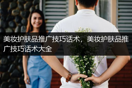 美妝護膚品推廣技巧話術(shù)，美妝護膚品推廣技巧話術(shù)大全