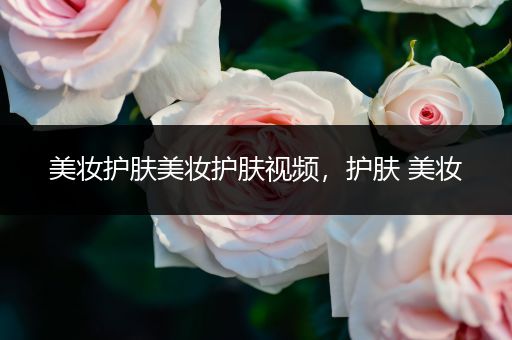 美妝護膚美妝護膚視頻，護膚 美妝