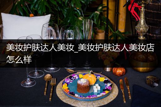 美妝護(hù)膚達(dá)人美妝_美妝護(hù)膚達(dá)人美妝店怎么樣