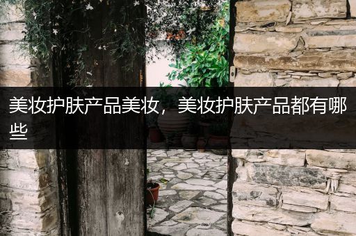 美妝護(hù)膚產(chǎn)品美妝，美妝護(hù)膚產(chǎn)品都有哪些