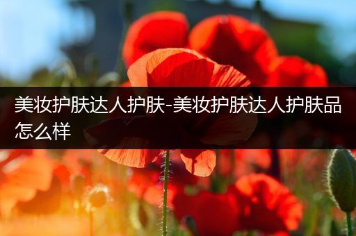 美妝護(hù)膚達(dá)人護(hù)膚-美妝護(hù)膚達(dá)人護(hù)膚品怎么樣