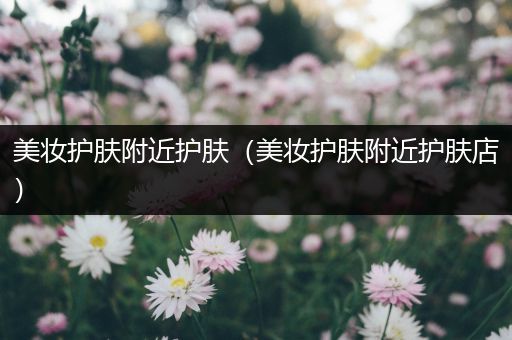美妝護(hù)膚附近護(hù)膚（美妝護(hù)膚附近護(hù)膚店）