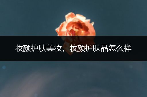 妝顏?zhàn)o(hù)膚美妝，妝顏?zhàn)o(hù)膚品怎么樣