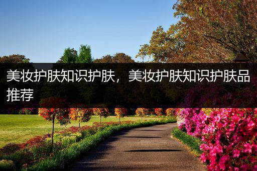 美妝護(hù)膚知識(shí)護(hù)膚，美妝護(hù)膚知識(shí)護(hù)膚品推薦