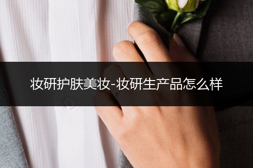 妝研護(hù)膚美妝-妝研生產(chǎn)品怎么樣