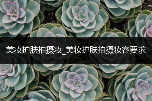 美妝護膚拍攝妝_美妝護膚拍攝妝容要求