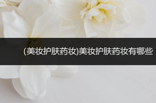（美妝護(hù)膚藥妝)美妝護(hù)膚藥妝有哪些