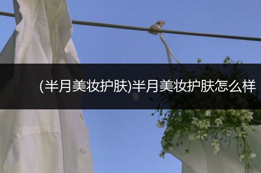 （半月美妝護膚)半月美妝護膚怎么樣