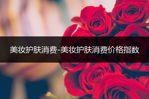 美妝護(hù)膚消費(fèi)-美妝護(hù)膚消費(fèi)價(jià)格指數(shù)