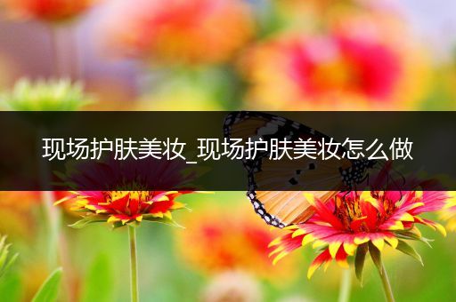 現(xiàn)場(chǎng)護(hù)膚美妝_現(xiàn)場(chǎng)護(hù)膚美妝怎么做