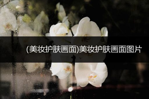 （美妝護(hù)膚畫面)美妝護(hù)膚畫面圖片