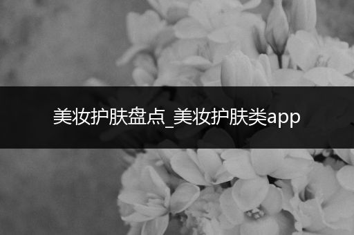 美妝護(hù)膚盤點(diǎn)_美妝護(hù)膚類app