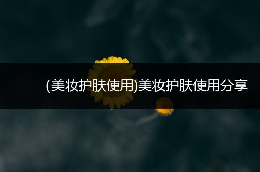 （美妝護膚使用)美妝護膚使用分享