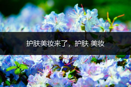 護(hù)膚美妝來(lái)了，護(hù)膚 美妝
