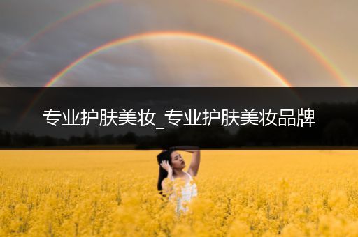 專業(yè)護膚美妝_專業(yè)護膚美妝品牌