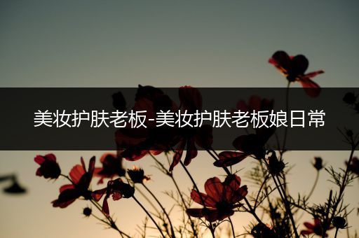 美妝護(hù)膚老板-美妝護(hù)膚老板娘日常