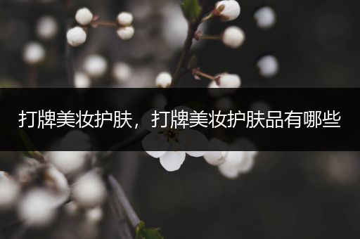 打牌美妝護膚，打牌美妝護膚品有哪些
