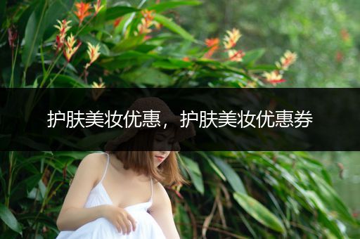 護膚美妝優(yōu)惠，護膚美妝優(yōu)惠券
