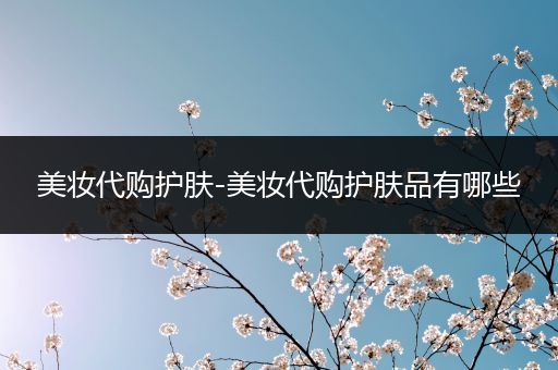 美妝代購(gòu)護(hù)膚-美妝代購(gòu)護(hù)膚品有哪些