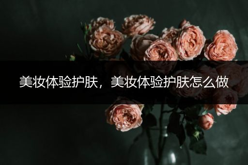 美妝體驗護(hù)膚，美妝體驗護(hù)膚怎么做