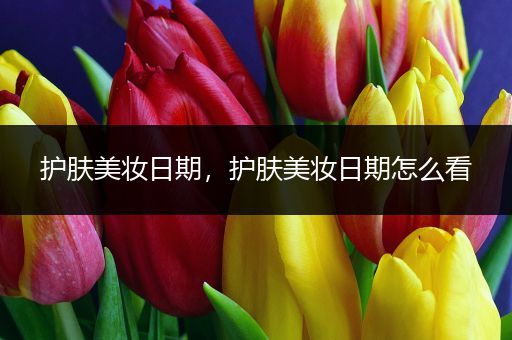 護(hù)膚美妝日期，護(hù)膚美妝日期怎么看