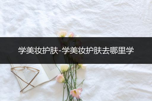 學美妝護膚-學美妝護膚去哪里學