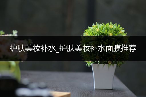 護膚美妝補水_護膚美妝補水面膜推薦