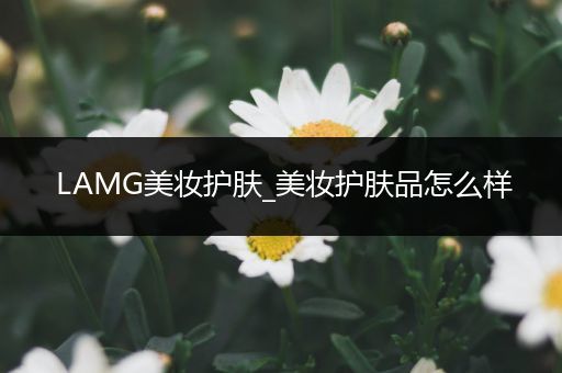 LAMG美妝護膚_美妝護膚品怎么樣