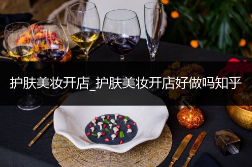 護(hù)膚美妝開店_護(hù)膚美妝開店好做嗎知乎