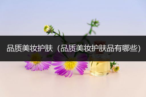品質(zhì)美妝護(hù)膚（品質(zhì)美妝護(hù)膚品有哪些）