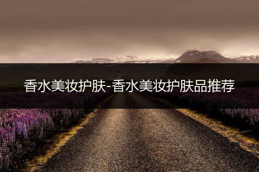 香水美妝護(hù)膚-香水美妝護(hù)膚品推薦