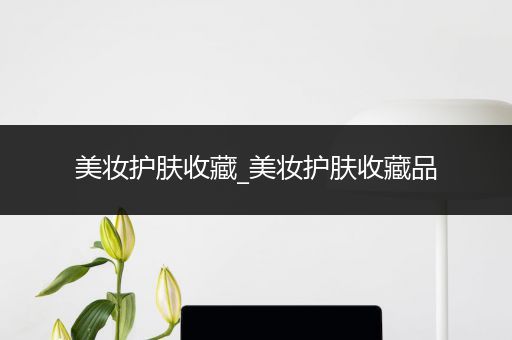 美妝護(hù)膚收藏_美妝護(hù)膚收藏品