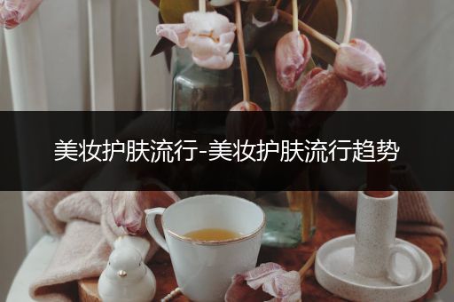 美妝護(hù)膚流行-美妝護(hù)膚流行趨勢(shì)