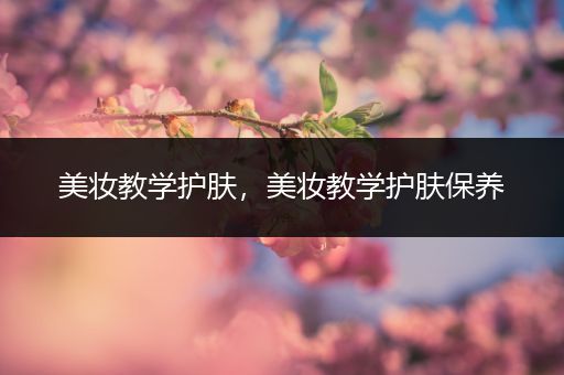 美妝教學(xué)護(hù)膚，美妝教學(xué)護(hù)膚保養(yǎng)