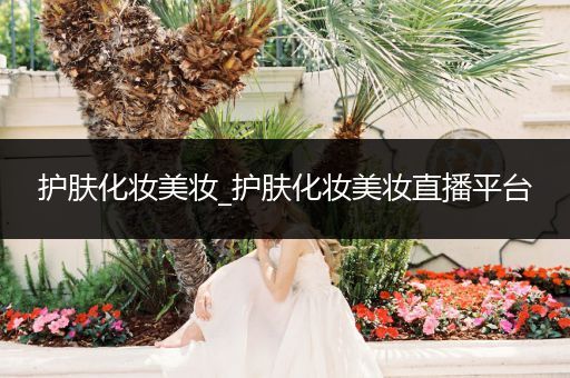 護(hù)膚化妝美妝_護(hù)膚化妝美妝直播平臺(tái)