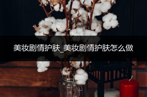 美妝劇情護(hù)膚_美妝劇情護(hù)膚怎么做