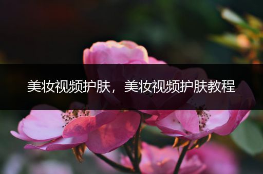 美妝視頻護(hù)膚，美妝視頻護(hù)膚教程