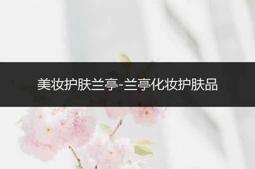 美妝護(hù)膚蘭亭-蘭亭化妝護(hù)膚品