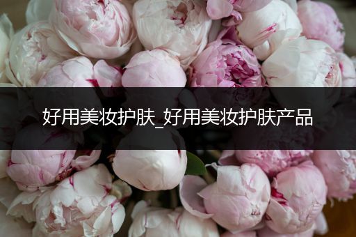 好用美妝護(hù)膚_好用美妝護(hù)膚產(chǎn)品